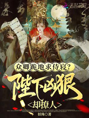 众卿跪地求侍寝?陛下凶狠却撩人什么意思
