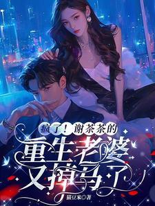 疯了!谢茶茶的重生老婆又掉马了