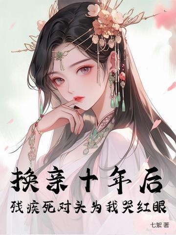 换亲十年后,残疾死对头为我哭红眼