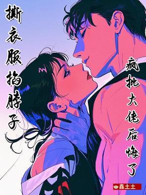 撕衣服,掐脖子,疯批大佬后悔了